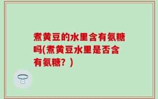 煮黄豆的水里含有氨糖吗(煮黄豆水里是否含有氨糖？)