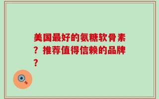 美国最好的氨糖软骨素？推荐值得信赖的品牌？