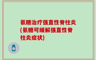 氨糖治疗强直性脊柱炎(氨糖可缓解强直性脊柱炎症状)