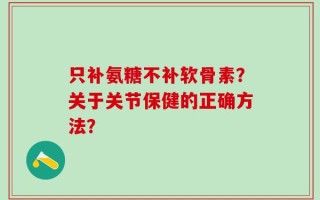 只补氨糖不补软骨素？关于关节保健的正确方法？