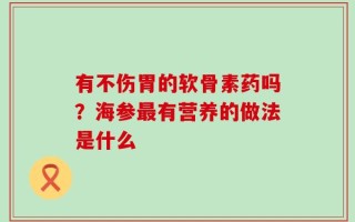 有不伤胃的软骨素药吗？海参最有营养的做法是什么