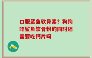 口服鲨鱼软骨素？狗狗吃鲨鱼软骨粉的同时还需要吃钙片吗