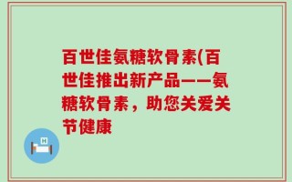百世佳氨糖软骨素(百世佳推出新产品——氨糖软骨素，助您关爱关节健康