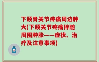 下颌骨关节疼痛周边肿大(下颌关节疼痛伴随周围肿胀——症状、治疗及注意事项)