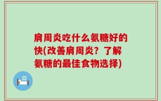 肩周炎吃什么氨糖好的快(改善肩周炎？了解氨糖的最佳食物选择)