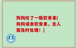 狗狗吃了一瓶软骨素(狗狗误食软骨素，主人需及时处理！)
