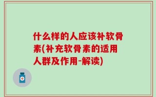 什么样的人应该补软骨素(补充软骨素的适用人群及作用-解读)