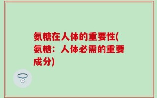 氨糖在人体的重要性(氨糖：人体必需的重要成分)