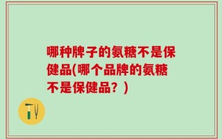 哪种牌子的氨糖不是保健品(哪个品牌的氨糖不是保健品？)