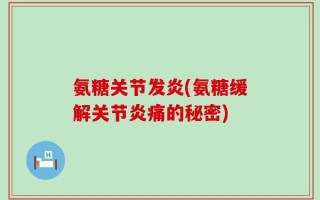 氨糖关节发炎(氨糖缓解关节炎痛的秘密)