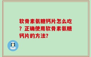 软骨素氨糖钙片怎么吃？正确使用软骨素氨糖钙片的方法？
