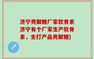 济宁壳聚糖厂家软骨素济宁有个厂家生产软骨素，主打产品壳聚糖)