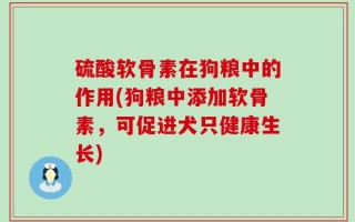 硫酸软骨素在狗粮中的作用(狗粮中添加软骨素，可促进犬只健康生长)