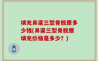 填充鼻梁三型骨胶原多少钱(鼻梁三型骨胶原填充价格是多少？)