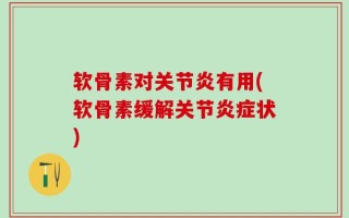 软骨素对关节炎有用(软骨素缓解关节炎症状)