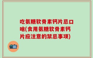 吃氨糖软骨素钙片忌口啥(食用氨糖软骨素钙片应注意的禁忌事项)