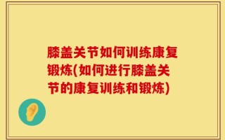 膝盖关节如何训练康复锻炼(如何进行膝盖关节的康复训练和锻炼)