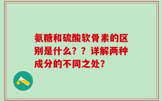 氨糖和硫酸软骨素的区别是什么？？详解两种成分的不同之处？