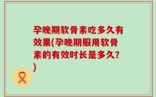 孕晚期软骨素吃多久有效果(孕晚期服用软骨素的有效时长是多久？)