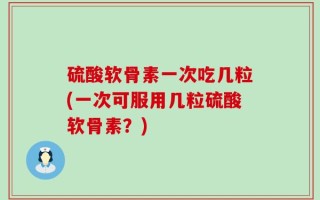 硫酸软骨素一次吃几粒(一次可服用几粒硫酸软骨素？)
