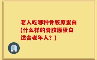 老人吃哪种骨胶原蛋白(什么样的骨胶原蛋白适合老年人？)