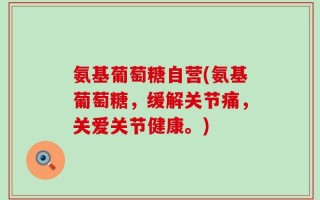 氨基葡萄糖自营(氨基葡萄糖，缓解关节痛，关爱关节健康。)