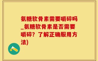 氨糖软骨素需要嚼碎吗_氨糖软骨素是否需要嚼碎？了解正确服用方法)