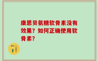康恩贝氨糖软骨素没有效果？如何正确使用软骨素？