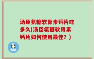 汤臣氨糖软骨素钙片吃多久(汤臣氨糖软骨素钙片如何使用最佳？)