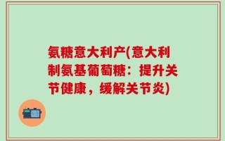 氨糖意大利产(意大利制氨基葡萄糖：提升关节健康，缓解关节炎)