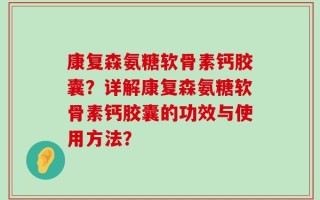 康复森氨糖软骨素钙胶囊？详解康复森氨糖软骨素钙胶囊的功效与使用方法？