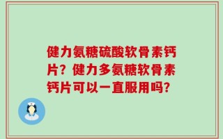 健力氨糖硫酸软骨素钙片？健力多氨糖软骨素钙片可以一直服用吗？