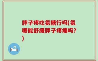 脖子疼吃氨糖行吗(氨糖能舒缓脖子疼痛吗？)