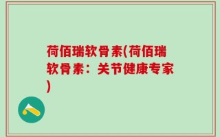 荷佰瑞软骨素(荷佰瑞软骨素：关节健康专家)