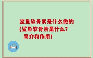鲨鱼软骨素是什么做的(鲨鱼软骨素是什么？  简介和作用)