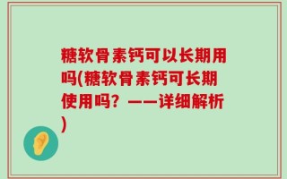 糖软骨素钙可以长期用吗(糖软骨素钙可长期使用吗？——详细解析)