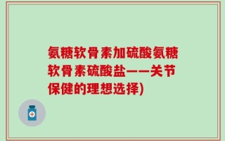 氨糖软骨素加硫酸氨糖软骨素硫酸盐——关节保健的理想选择)