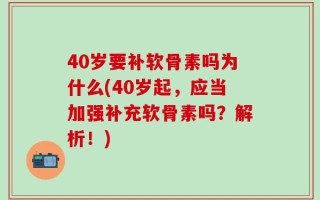 40岁要补软骨素吗为什么(40岁起，应当加强补充软骨素吗？解析！)