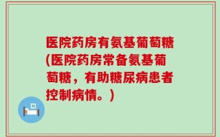 医院药房有氨基葡萄糖(医院药房常备氨基葡萄糖，有助糖尿病患者控制病情。)