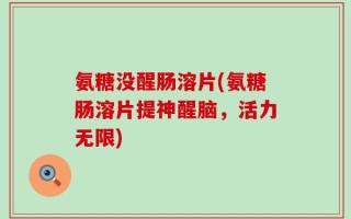 氨糖没醒肠溶片(氨糖肠溶片提神醒脑，活力无限)