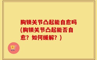 胸锁关节凸起能自愈吗(胸锁关节凸起能否自愈？如何缓解？)