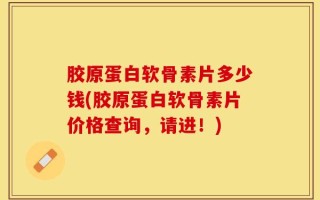 胶原蛋白软骨素片多少钱(胶原蛋白软骨素片价格查询，请进！)