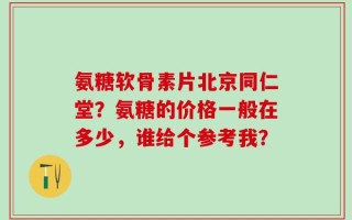 氨糖软骨素片北京同仁堂？氨糖的价格一般在多少，谁给个参考我？