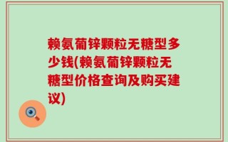 赖氨葡锌颗粒无糖型多少钱(赖氨葡锌颗粒无糖型价格查询及购买建议)