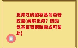 腿疼吃硫酸氨基葡萄糖胶囊(缓解腿疼？硫酸氨基葡萄糖胶囊或可帮助)