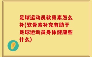 足球运动员软骨素怎么补(软骨素补充有助于足球运动员身体健康些什么)