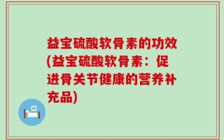 益宝硫酸软骨素的功效(益宝硫酸软骨素：促进骨关节健康的营养补充品)