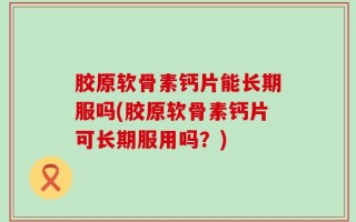 胶原软骨素钙片能长期服吗(胶原软骨素钙片可长期服用吗？)