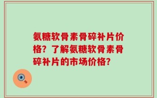 氨糖软骨素骨碎补片价格？了解氨糖软骨素骨碎补片的市场价格？