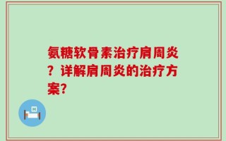 氨糖软骨素治疗肩周炎？详解肩周炎的治疗方案？